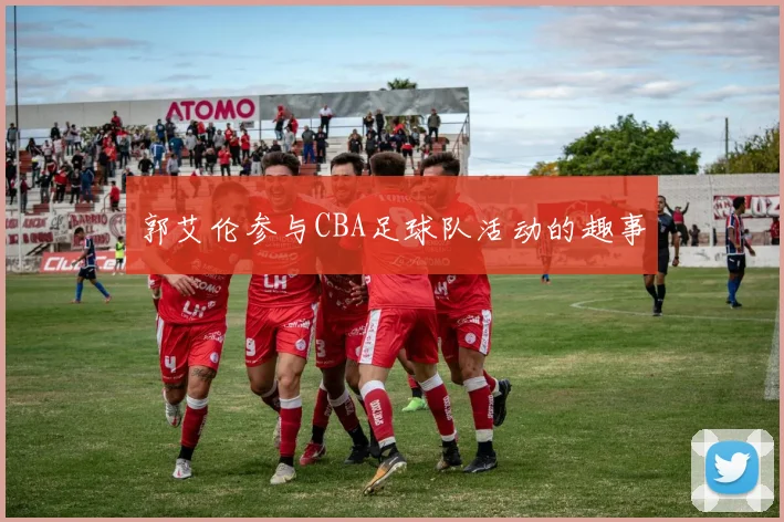 郭艾伦参与CBA足球队活动的趣事
