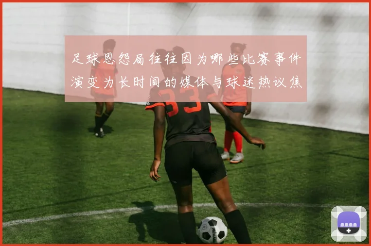 足球恩怨局往往因为哪些比赛事件演变为长时间的媒体与球迷热议焦点